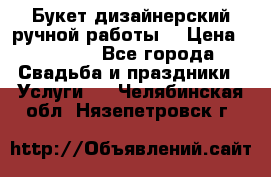 Букет дизайнерский ручной работы. › Цена ­ 5 000 - Все города Свадьба и праздники » Услуги   . Челябинская обл.,Нязепетровск г.